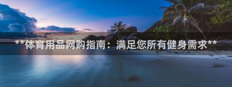 欧陆娱乐不让提现吗：**体育用品网购指南：满足您所有