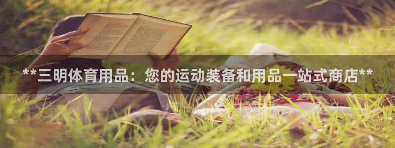 欧陆娱乐总代理是谁：**三明体育用品：您的运动装备和