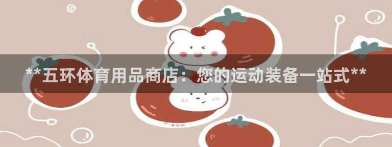 欧陆娱乐不让提现：**五环体育用品商店：您的运动装备