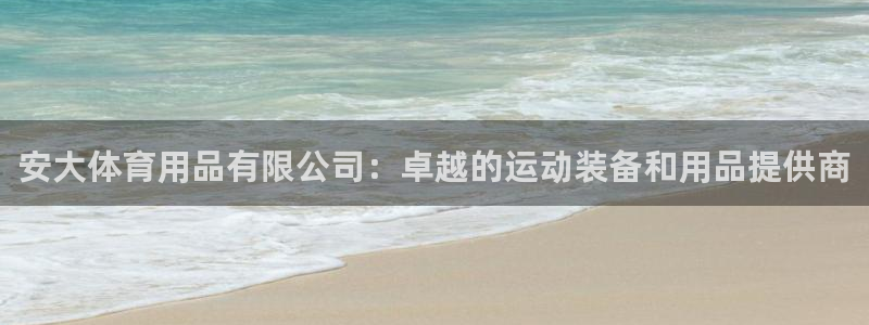 欧陆娱乐客服电话人工服务：安大体育用品有限公司：卓越