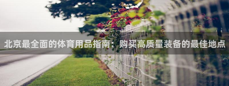 欧陆娱乐怎么注册会员：北京最全面的体育用品指南：购买