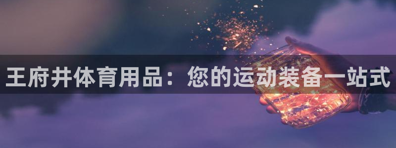 欧陆娱乐怎么注册账号：王府井体育用品：您的运动装备一