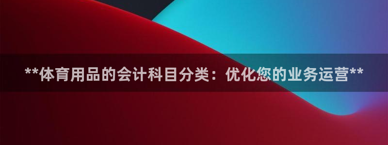欧陆娱乐提现两百万：**体育用品的会计科目分类：优化
