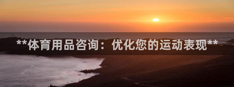 欧陆娱乐登陆平台官网：**体育用品咨询：优化您的运动