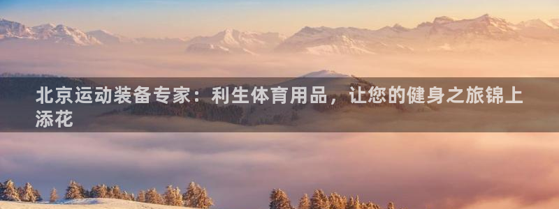 欧陆娱乐合法吗：北京运动装备专家：利生体育用品，让您
