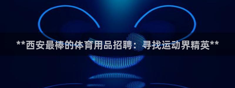 欧陆娱乐挂机怎么玩：**西安最棒的体育用品招聘：寻找