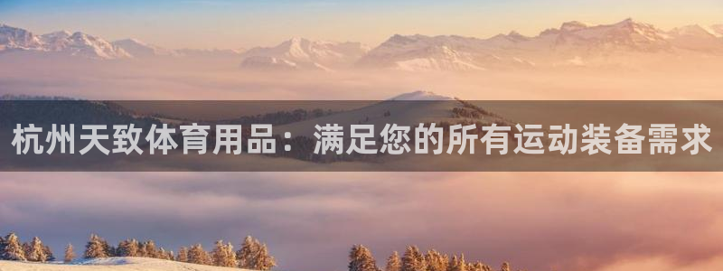 欧陆娱乐是正规平台吗安全吗知乎推荐：杭州天致体育用品