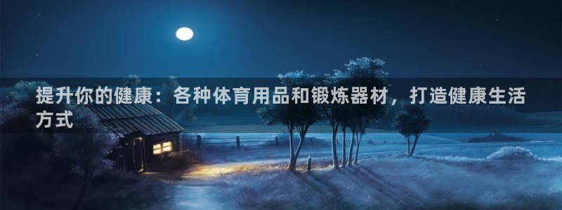 欧陆娱乐微信：提升你的健康：各种体育用品和锻炼器材，
