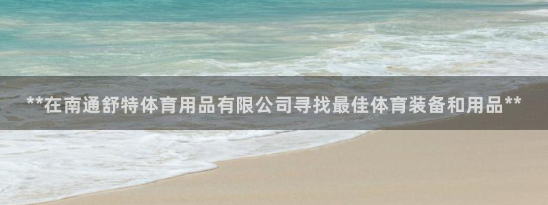 欧陆娱乐登陆平台有哪些：**在南通舒特体育用品有限公