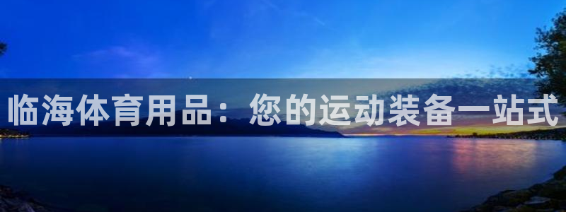 欧陆娱乐是什么：临海体育用品：您的运动装备一站式
