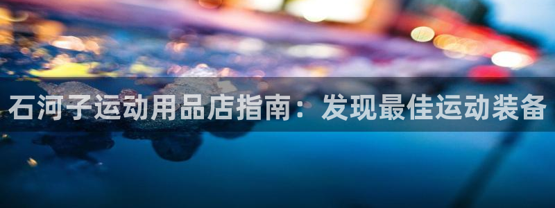 欧陆娱乐百科百度：石河子运动用品店指南：发现最佳运动