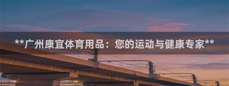 欧陆娱乐平台咋样赚钱：**广州康宜体育用品：您的运动