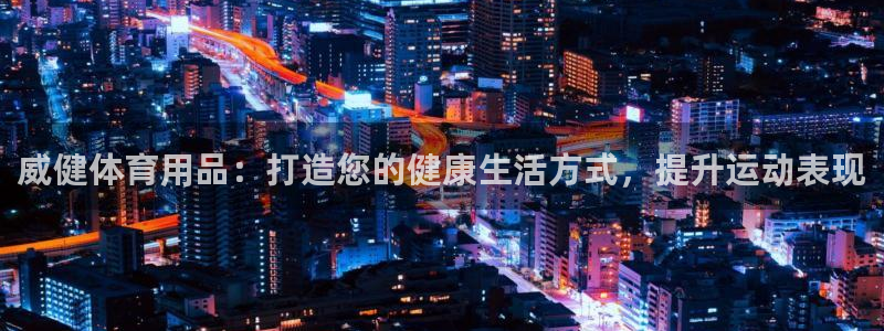 欧陆娱乐安全?：威健体育用品：打造您的健康生活方式，