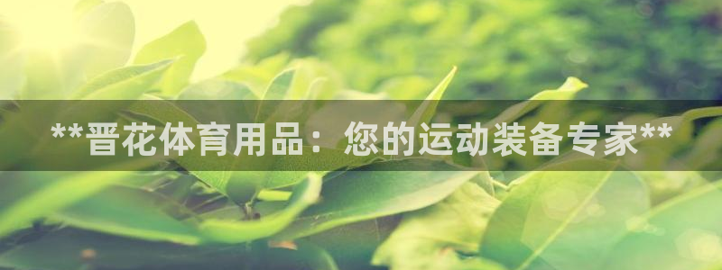 欧陆娱乐不让提现吗：**晋花体育用品：您的运动装备专