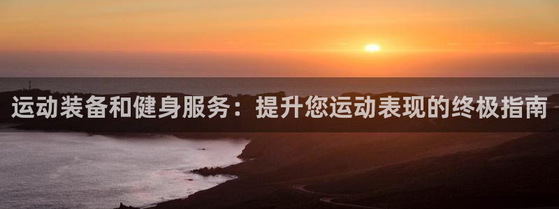 欧陆娱乐注册链接：运动装备和健身服务：提升您运动表现