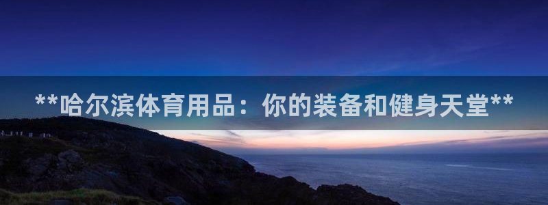 欧陆娱乐系统教程：**哈尔滨体育用品：你的装备和健身