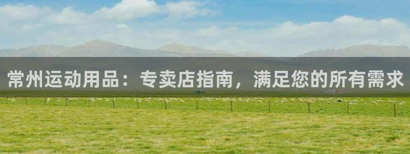 欧陆娱乐客服电话人工服务：常州运动用品：专卖店指南，
