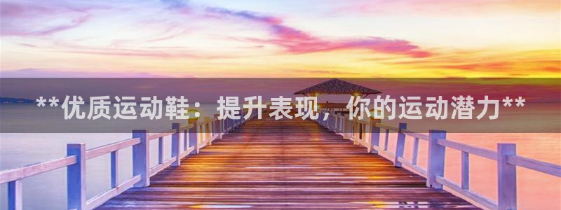 欧陆娱乐登录注册平台：**优质运动鞋：提升表现，你的