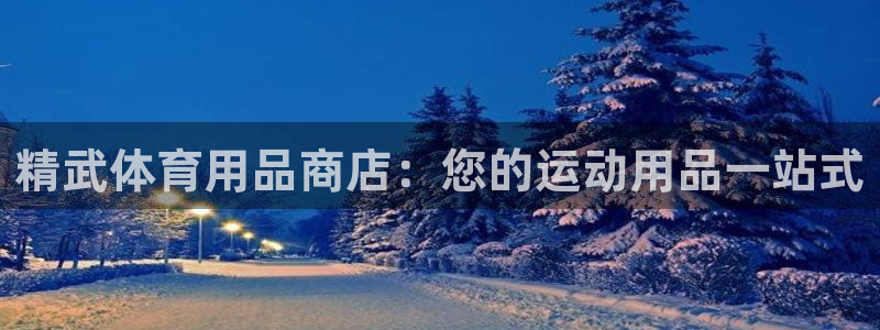 欧陆娱乐注册代理多少钱一年：精武体育用品商店：您的运