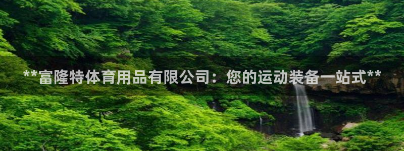 欧陆娱乐注册代理多少钱一个月：**富隆特体育用品有限