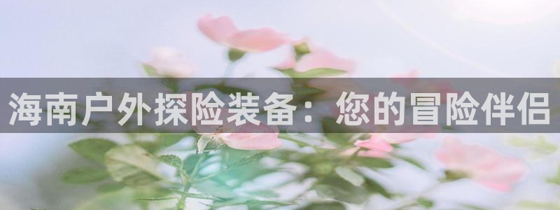 欧陆娱乐代理多少个点位合适：海南户外探险装备：您的冒