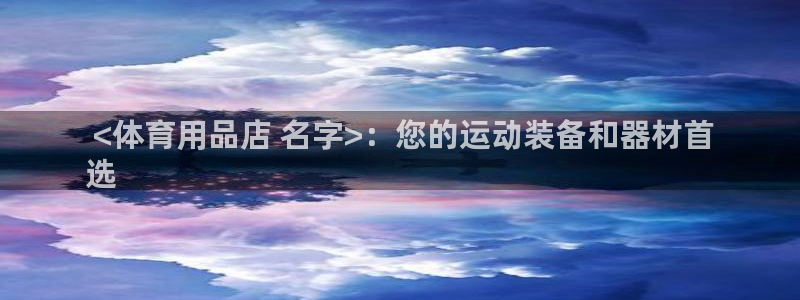 欧陆娱乐公司产品介绍： <体育用品店 名字>：您的运