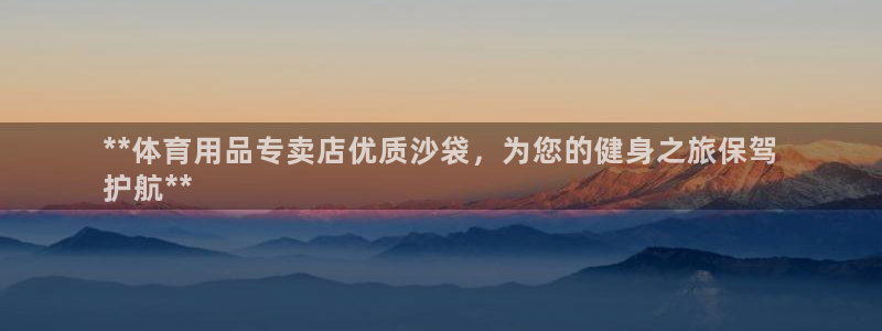 欧陆娱乐能赚钱吗：**体育用品专卖店优质沙袋，为您的