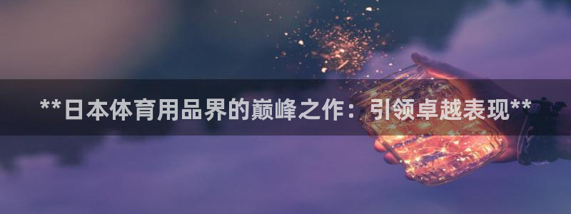欧陆娱乐怎么注册会员：**日本体育用品界的巅峰之作：