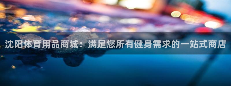 欧陆娱乐注册代理多少钱：沈阳体育用品商城：满足您所有