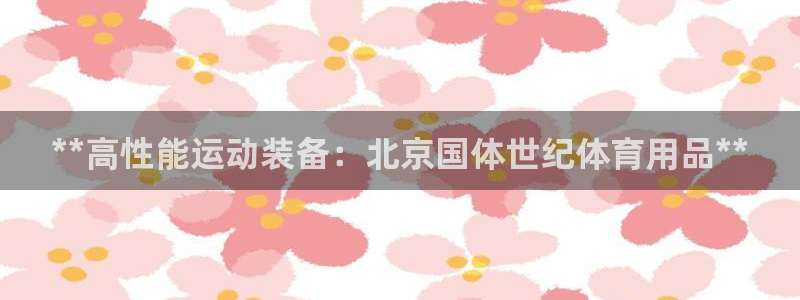 欧陆娱乐有限公司官网：**高性能运动装备：北京国体世