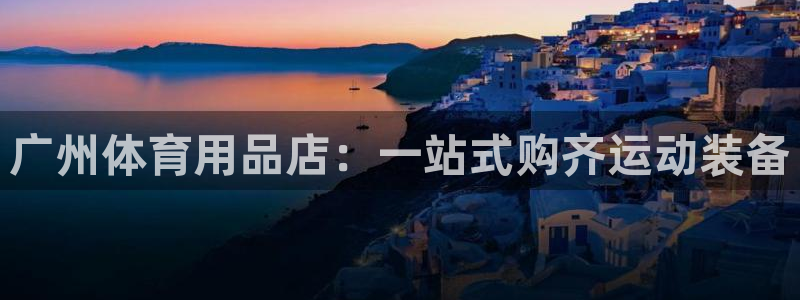 欧陆娱乐app下载安装：广州体育用品店：一站式购齐运