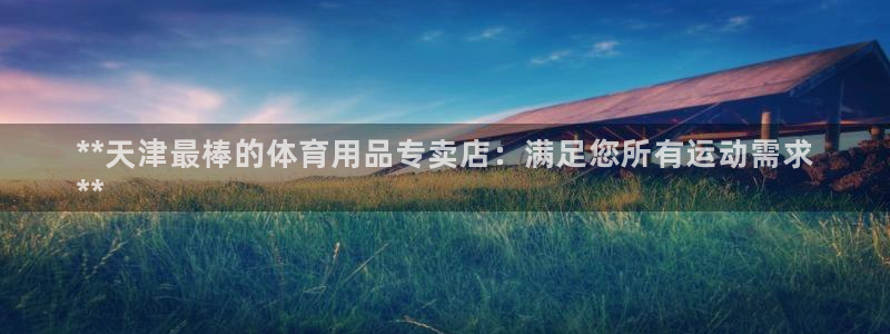 欧陆公司在哪里：**天津最棒的体育用品专卖店：满足您
