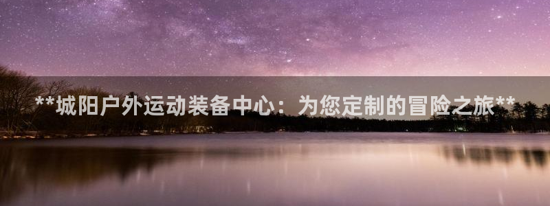 欧陆娱乐登录平台有哪些：**城阳户外运动装备中心：为