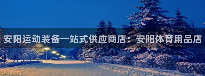 欧陆娱乐平台官网入口：安阳运动装备一站式供应商店：安