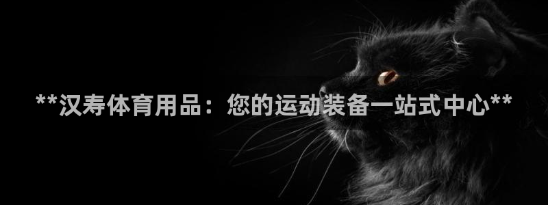 欧陆娱乐天富主管：**汉寿体育用品：您的运动装备一站