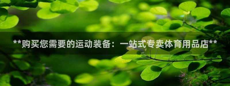 欧陆娱乐讲7O777：**购买您需要的运动装备：一站
