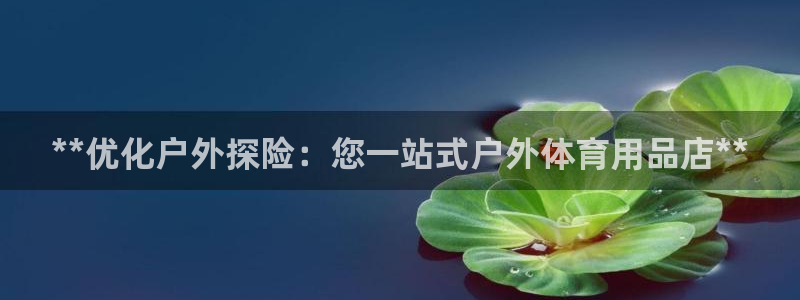 欧陆娱乐怎么注册账号登录：**优化户外探险：您一站式