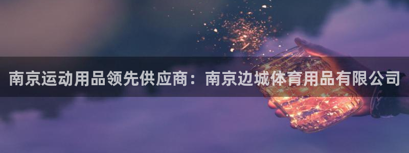 欧陆娱乐安全吗：南京运动用品领先供应商：南京边城体育