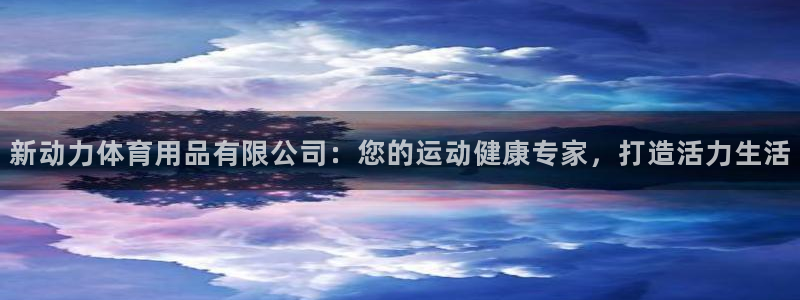欧陆娱乐提现多久到账：新动力体育用品有限公司：您的运