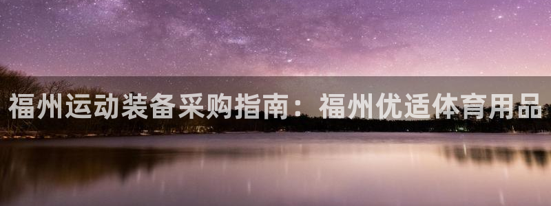 欧陆娱乐注册平台：福州运动装备采购指南：福州优适体育