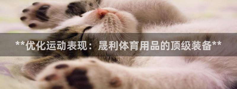 欧陆娱乐客服电话号码：**优化运动表现：晟利体育用品
