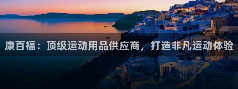 欧陆娱乐怎么注册账号：康百福：顶级运动用品供应商，打