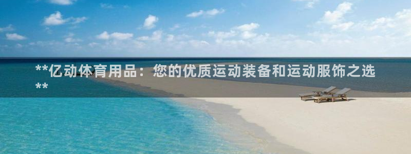 欧陆娱乐欧陆主管：**亿动体育用品：您的优质运动装备