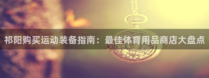 欧陆娱乐微信众：祁阳购买运动装备指南：最佳体育用品商