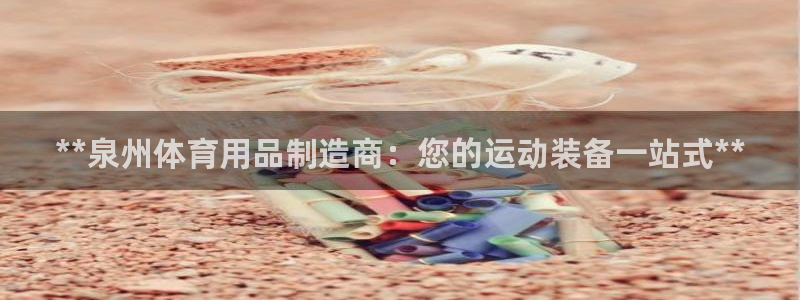 欧陆娱乐平台咋样啊知乎：**泉州体育用品制造商：您的