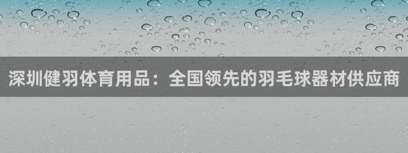 欧陆娱乐游戏：深圳健羽体育用品：全国领先的羽毛球器材