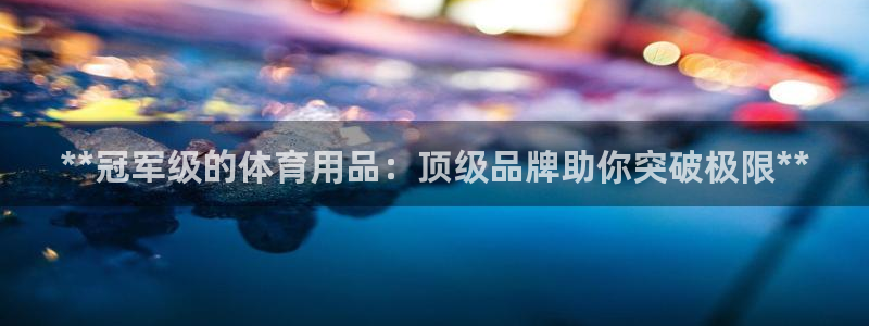 欧陆娱乐试玩官网：**冠军级的体育用品：顶级品牌助你