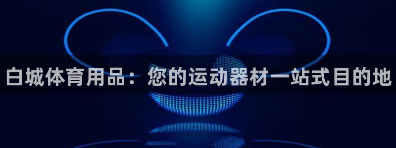 欧陆娱乐客服电话：白城体育用品：您的运动器材一站式目的地