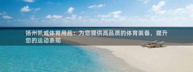 欧陆娱乐平台登陆地址是什么样的：扬州凯威体育用品：为