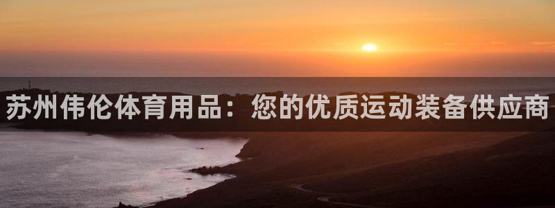 欧陆娱乐的故事有哪些:苏州伟伦体育用品:您的优质运动装备供应